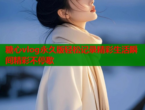 糖心vlog永久版轻松记录精彩生活瞬间精彩不停歇