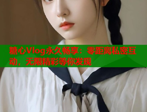 糖心Vlog永久畅享：零距离私密互动，无限精彩等你发现