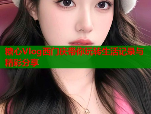 糖心Vlog西门庆带你玩转生活记录与精彩分享