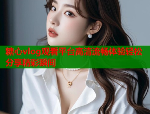 糖心vlog观看平台高清流畅体验轻松分享精彩瞬间  第1张