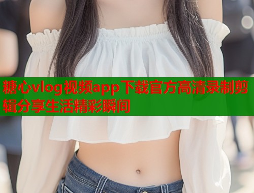 糖心vlog视频app下载官方高清录制剪辑分享生活精彩瞬间