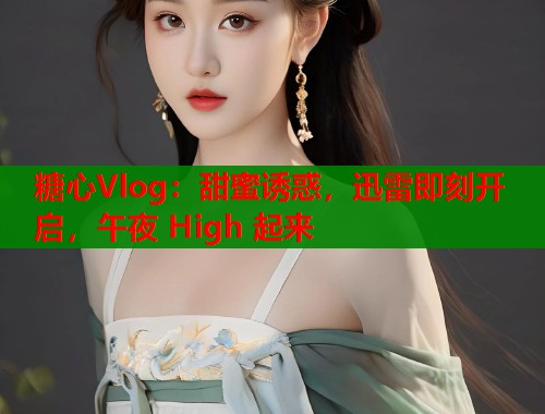 糖心Vlog：甜蜜诱惑，迅雷即刻开启，午夜 High 起来
