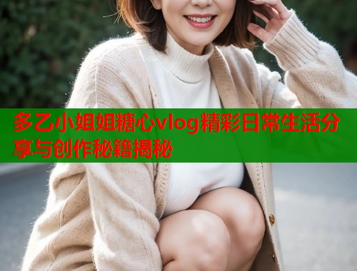 多乙小姐姐糖心vlog精彩日常生活分享与创作秘籍揭秘