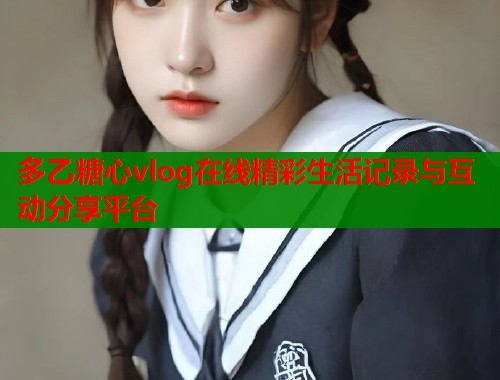 多乙糖心vlog在线精彩生活记录与互动分享平台