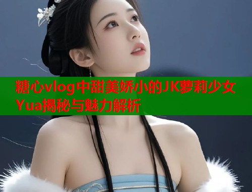 糖心vlog中甜美娇小的JK萝莉少女Yua揭秘与魅力解析  第1张