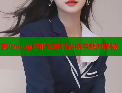 糖心vlog中的女神们盘点与魅力揭秘  第1张