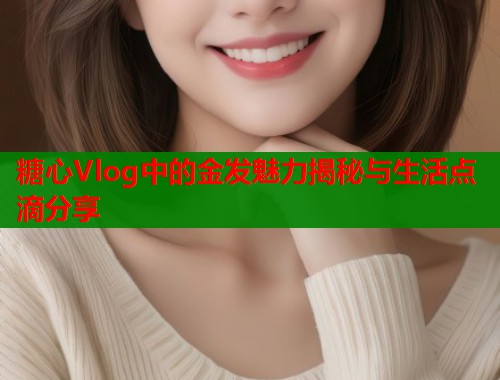 糖心Vlog中的金发魅力揭秘与生活点滴分享  第1张