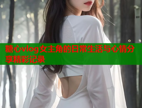 糖心vlog女主角的日常生活与心情分享精彩记录  第2张
