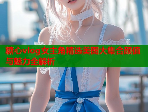 糖心vlog女主角精选美图大集合颜值与魅力全解析  第1张