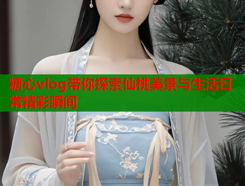 糖心vlog带你探索仙桃美景与生活日常精彩瞬间