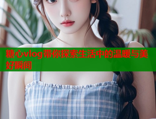 糖心vlog带你探索生活中的温暖与美好瞬间