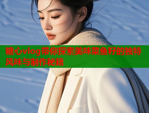 糖心vlog带你探索美味菜鱼籽的独特风味与制作秘籍  第2张