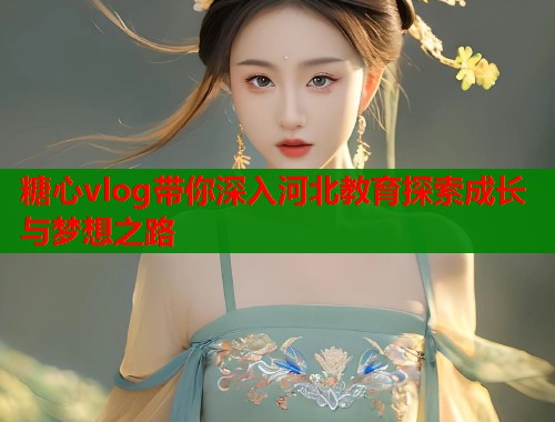 糖心vlog带你深入河北教育探索成长与梦想之路