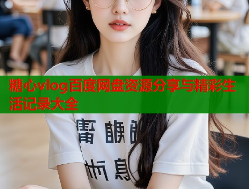 糖心vlog百度网盘资源分享与精彩生活记录大全