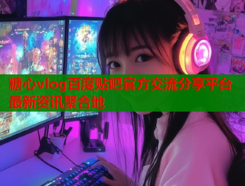 糖心vlog百度贴吧官方交流分享平台最新资讯聚合地