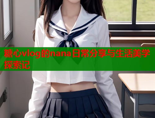 糖心vlog的nana日常分享与生活美学探索记