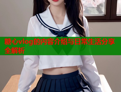 糖心vlog的内容介绍与日常生活分享全解析