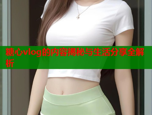 糖心vlog的内容揭秘与生活分享全解析