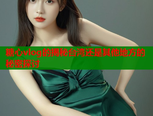 糖心vlog的揭秘台湾还是其他地方的秘密探讨