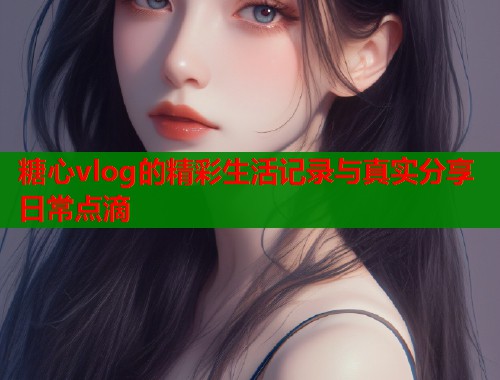 糖心vlog的精彩生活记录与真实分享日常点滴