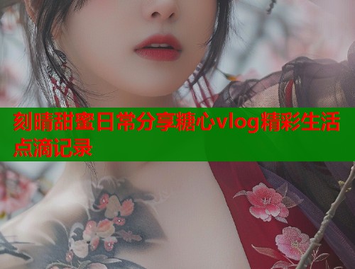 刻晴甜蜜日常分享糖心vlog精彩生活点滴记录