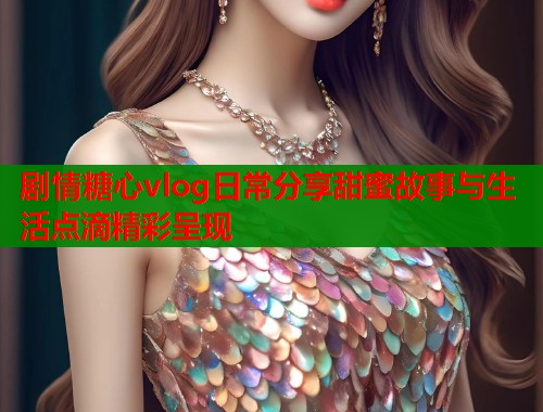 剧情糖心vlog日常分享甜蜜故事与生活点滴精彩呈现