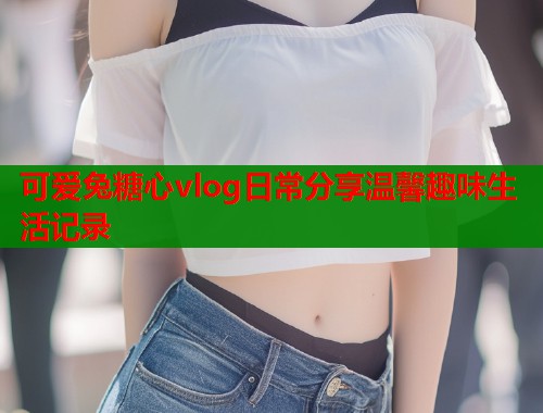 可爱兔糖心vlog日常分享温馨趣味生活记录