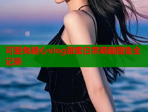 可爱兔糖心vlog甜蜜日常萌趣图集全记录
