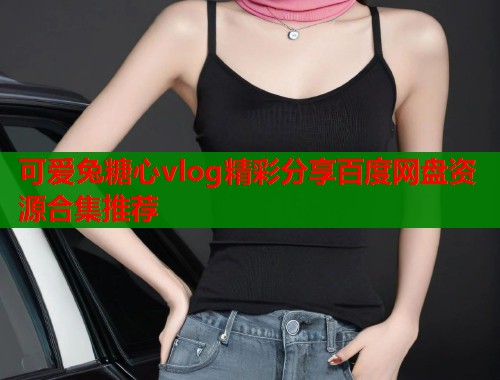 可爱兔糖心vlog精彩分享百度网盘资源合集推荐