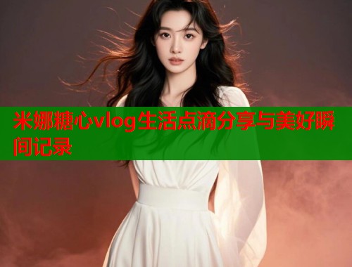 米娜糖心vlog生活点滴分享与美好瞬间记录  第1张