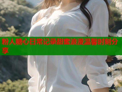 粉人糖心日常记录甜蜜浪漫温馨时刻分享