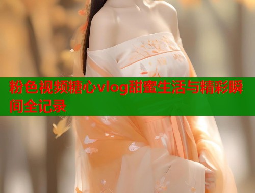 粉色视频糖心vlog甜蜜生活与精彩瞬间全记录