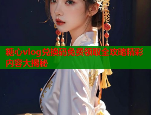 糖心vlog兑换码免费领取全攻略精彩内容大揭秘