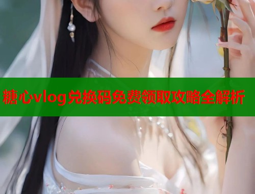 糖心vlog兑换码免费领取攻略全解析  第1张