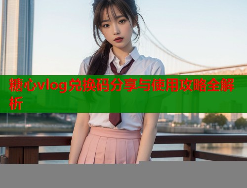 糖心vlog兑换码分享与使用攻略全解析