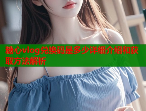 糖心vlog兑换码是多少详细介绍和获取方法解析