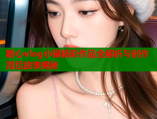 糖心vlog小猫精彩作品全解析与创作背后故事揭秘  第2张