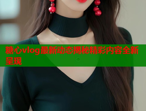 糖心vlog最新动态揭秘精彩内容全新呈现  第2张
