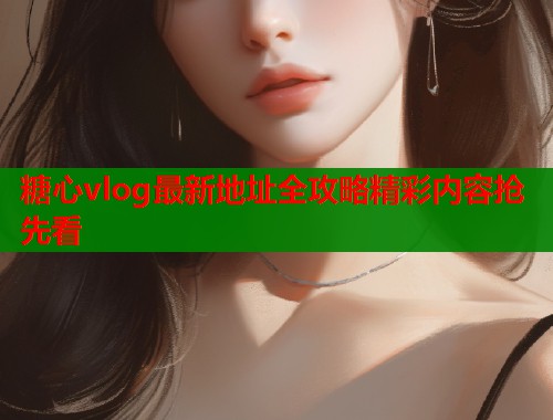 糖心vlog最新地址全攻略精彩内容抢先看  第2张