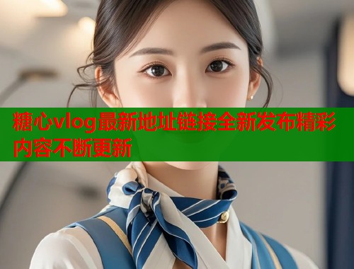 糖心vlog最新地址链接全新发布精彩内容不断更新