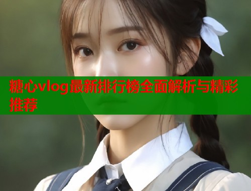 糖心vlog最新排行榜全面解析与精彩推荐