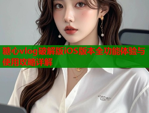 糖心vlog破解版iOS版本全功能体验与使用攻略详解  第2张