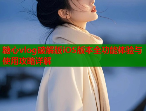 糖心vlog破解版iOS版本全功能体验与使用攻略详解