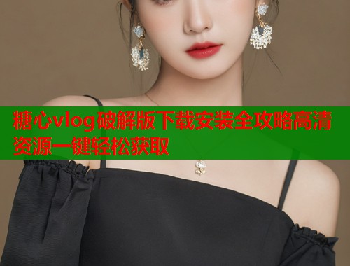 糖心vlog破解版下载安装全攻略高清资源一键轻松获取  第2张