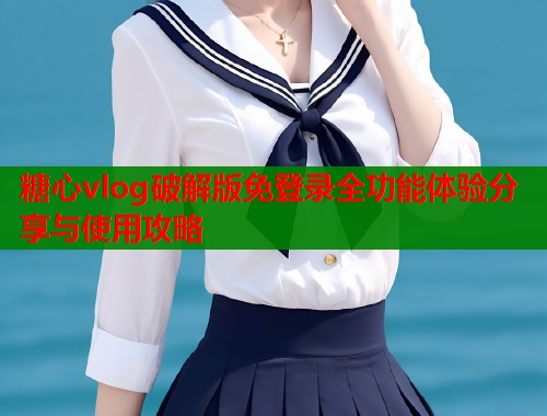 糖心vlog破解版免登录全功能体验分享与使用攻略