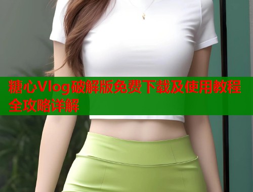 糖心Vlog破解版免费下载及使用教程全攻略详解