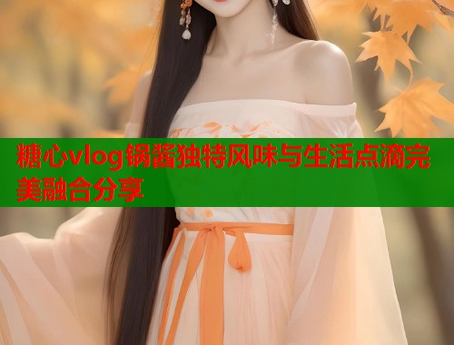 糖心vlog锅酱独特风味与生活点滴完美融合分享
