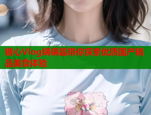 糖心Vlog锅锅酱带你探索优质国产精品美食体验  第2张
