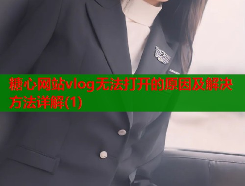 糖心网站vlog无法打开的原因及解决方法详解(1)