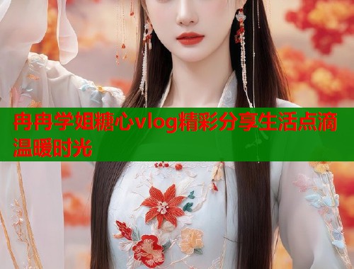 冉冉学姐糖心vlog精彩分享生活点滴温暖时光